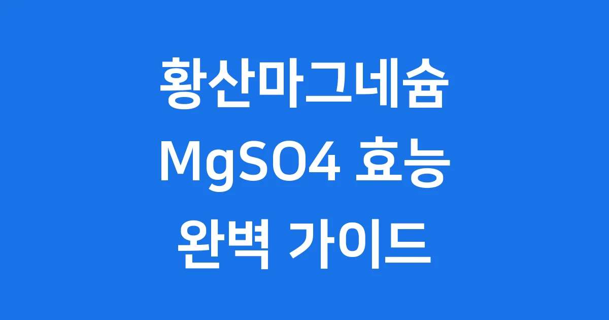 황산마그네슘 MgSO4 효능 용도 2025년 최신 정보